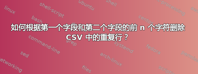 如何根据第一个字段和第二个字段的前 n 个字符删除 CSV 中的重复行？