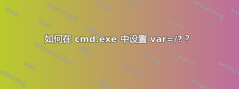 如何在 cmd.exe 中设置 var=/?？