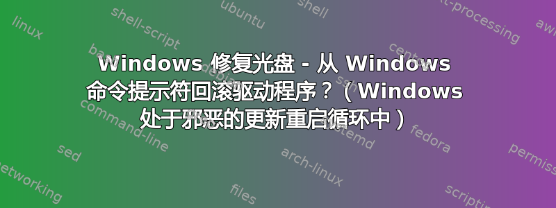 Windows 修复光盘 - 从 Windows 命令提示符回滚驱动程序？（Windows 处于邪恶的更新重启循环中）