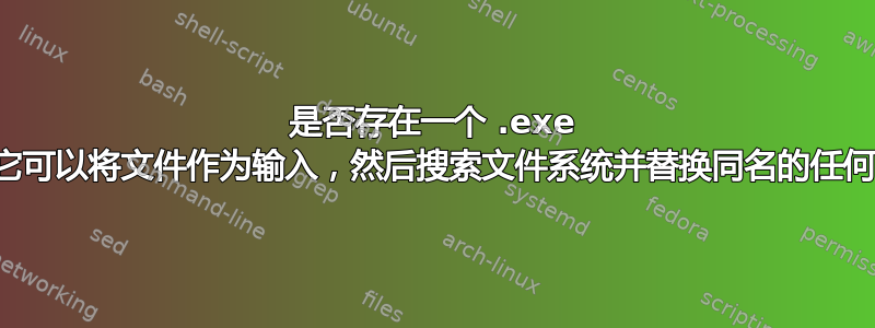 是否存在一个 .exe 程序，它可以将文件作为输入，然后搜索文件系统并替换同名的任何内容？