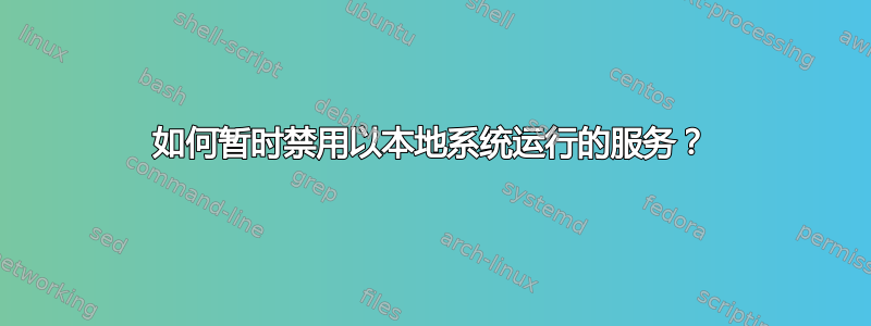 如何暂时禁用以本地系统运行的服务？