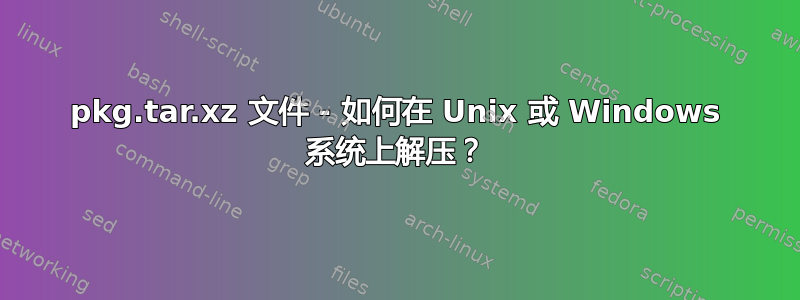 pkg.tar.xz 文件 - 如何在 Unix 或 Windows 系统上解压？