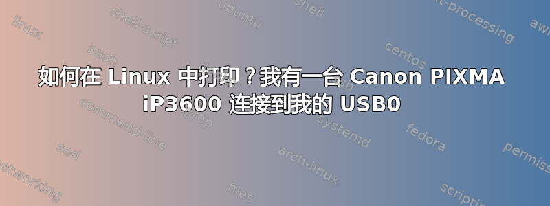 如何在 Linux 中打印？我有一台 Canon PIXMA iP3600 连接到我的 USB0