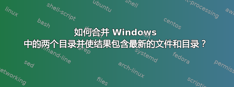 如何合并 Windows 中的两个目录并使结果包含最新的文件和目录？