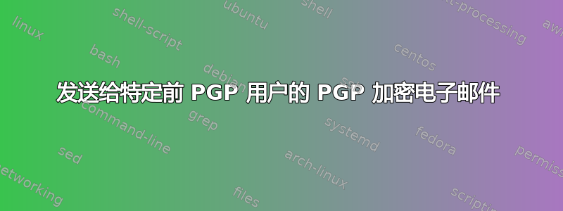 发送给特定前 PGP 用户的 PGP 加密电子邮件