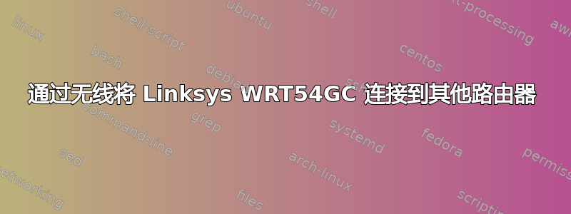 通过无线将 Linksys WRT54GC 连接到其他路由器