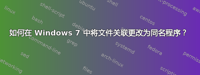 如何在 Windows 7 中将文件关联更改为同名程序？