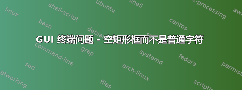 GUI 终端问题 - 空矩形框而不是普通字符