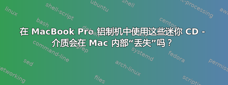 在 MacBook Pro 铝制机中使用这些迷你 CD - 介质会在 Mac 内部“丢失”吗？