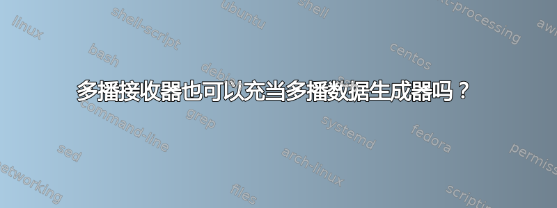 多播接收器也可以充当多播数据生成器吗？