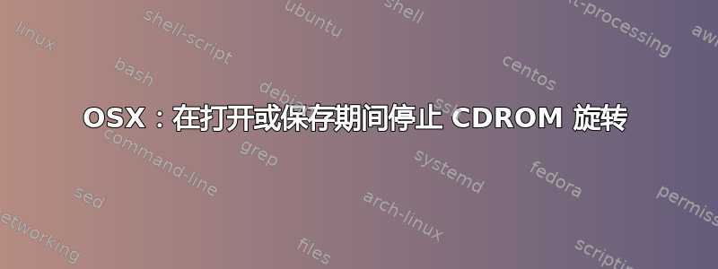 OSX：在打开或保存期间停止 CDROM 旋转