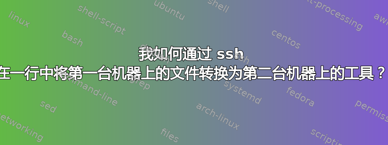 我如何通过 ssh 在一行中将第一台机器上的文件转换为第二台机器上的工具？