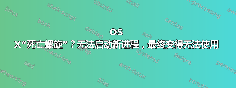 OS X“死亡螺旋”？无法启动新进程，最终变得无法使用