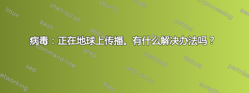 病毒：正在地球上传播。有什么解决办法吗？