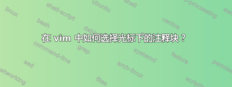 在 vim 中如何选择光标下的注释块？