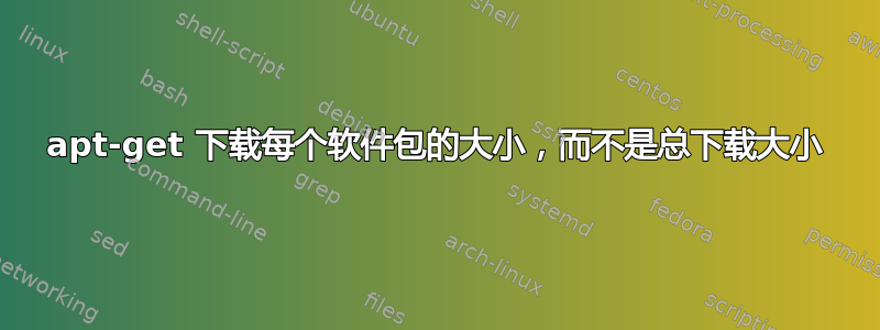 apt-get 下载每个软件包的大小，而不是总下载大小