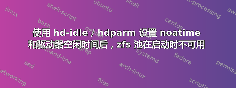 使用 hd-idle / hdparm 设置 noatime 和驱动器空闲时间后，zfs 池在启动时不可用