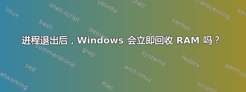 进程退出后，Windows 会立即回收 RAM 吗？