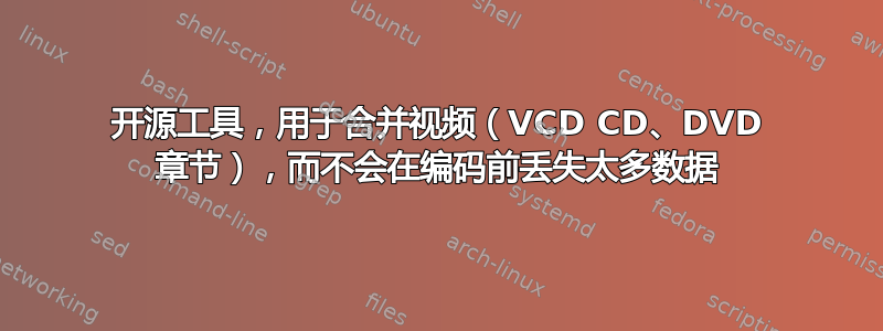 开源工具，用于合并视频（VCD CD、DVD 章节），而不会在编码前丢失太多数据