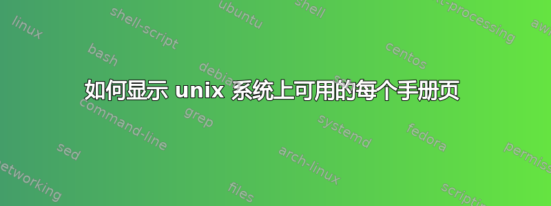 如何显示 unix 系统上可用的每个手册页