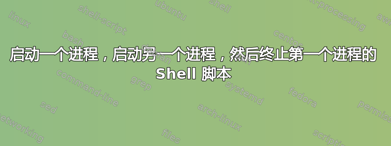 启动一个进程，启动另一个进程，然后终止第一个进程的 Shell 脚本