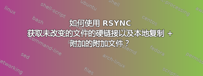 如何使用 RSYNC 获取未改变的文件的硬链接以及本地复制 + 附加的附加文件？