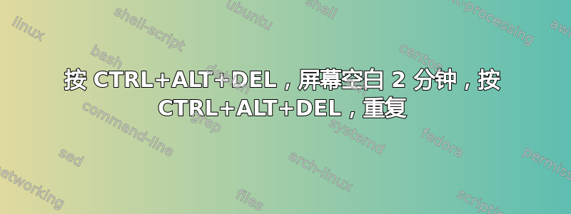 按 CTRL+ALT+DEL，屏幕空白 2 分钟，按 CTRL+ALT+DEL，重复