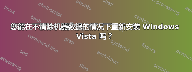 您能在不清除机器数据的情况下重新安装 Windows Vista 吗？