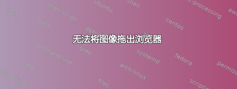 无法将图像拖出浏览器