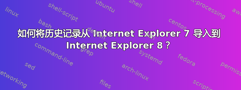 如何将历史记录从 Internet Explorer 7 导入到 Internet Explorer 8？