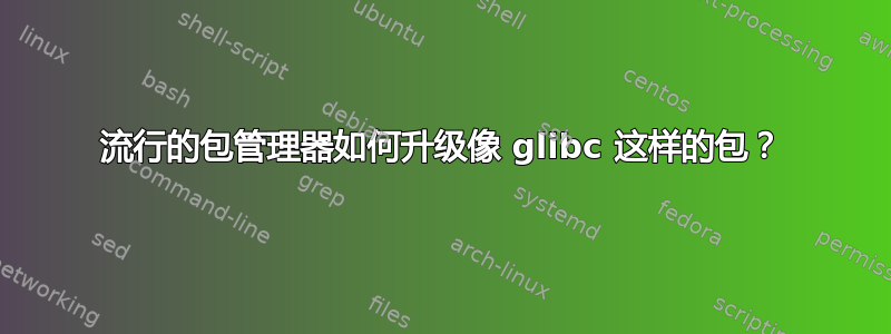 流行的包管理器如何升级像 glibc 这样的包？