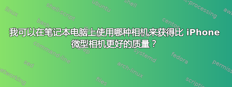 我可以在笔记本电脑上使用哪种相机来获得比 iPhone 微型相机​​更好的质量？