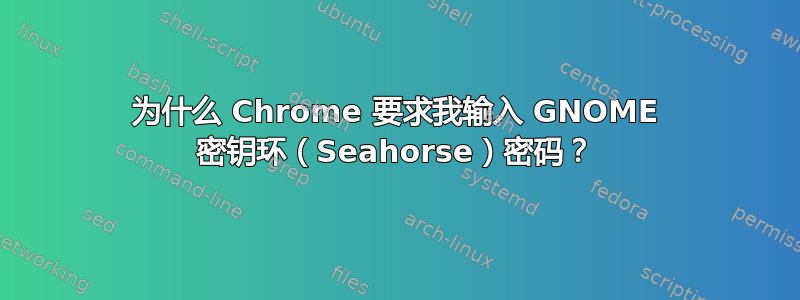 为什么 Chrome 要求我输入 GNOME 密钥环（Seahorse）密码？