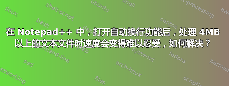 在 Notepad++ 中，打开自动换行功能后，处理 4MB 以上的文本文件时速度会变得难以忍受，如何解决？