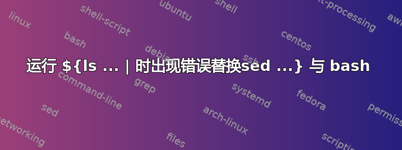 运行 ${ls ... | 时出现错误替换sed ...} 与 bash