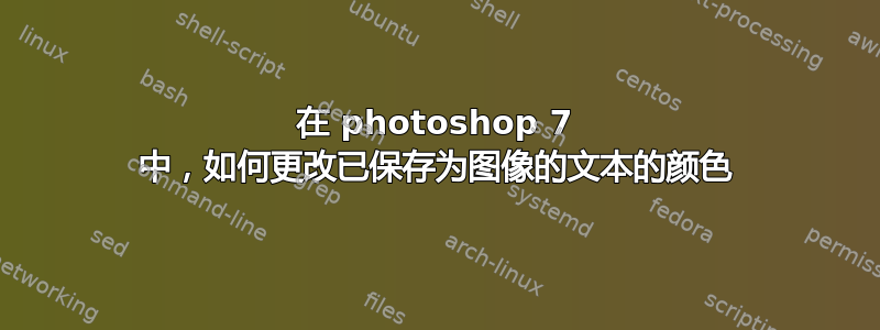 在 photoshop 7 中，如何更改已保存为图像的文本的颜色