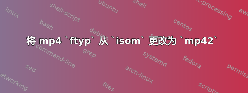 将 mp4 `ftyp` 从 `isom` 更改为 `mp42`