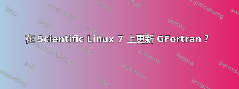 在 Scientific Linux 7 上更新 GFortran？