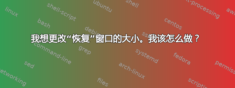 我想更改“恢复”窗口的大小。我该怎么做？