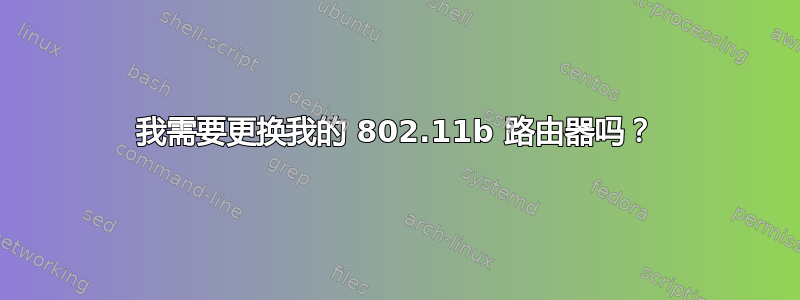 我需要更换我的 802.11b 路由器吗？