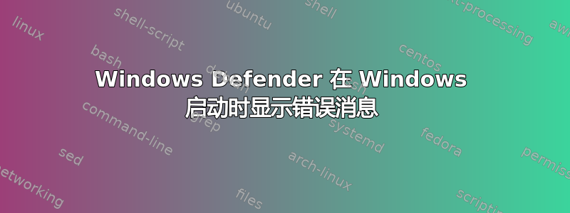 Windows Defender 在 Windows 启动时显示错误消息