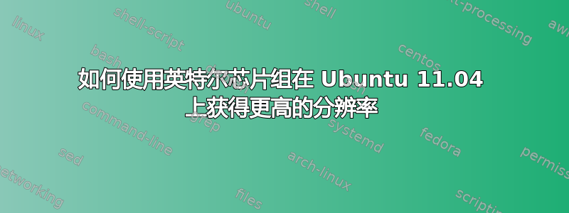 如何使用英特尔芯片组在 Ubuntu 11.04 上获得更高的分辨率