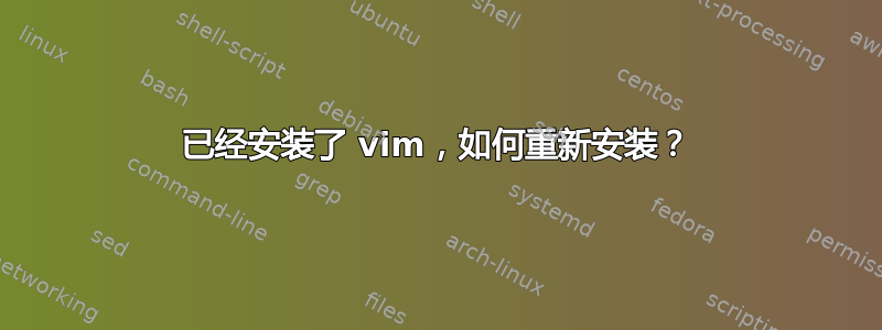 已经安装了 vim，如何重新安装？