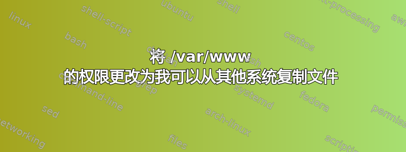 将 /var/www 的权限更改为我可以从其他系统复制文件