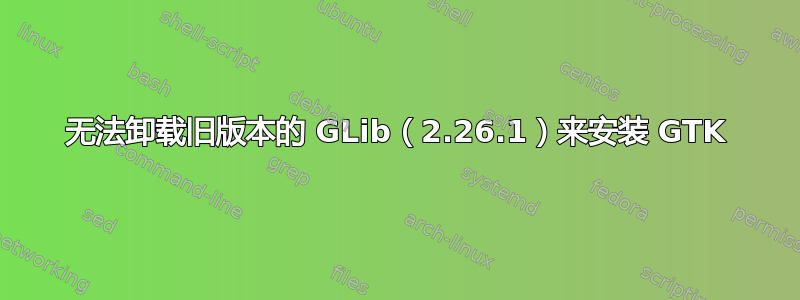 无法卸载旧版本的 GLib（2.26.1）来安装 GTK