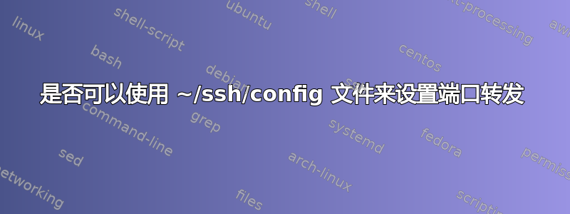 是否可以使用 ~/ssh/config 文件来设置端口转发