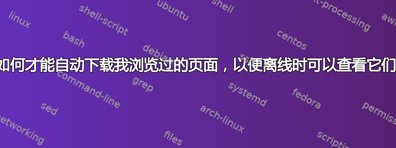 我如何才能自动下载我浏览过的页面，以便离线时可以查看它们？