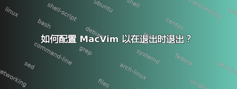 如何配置 MacVim 以在退出时退出？