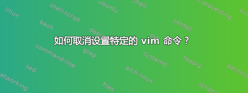 如何取消设置特定的 vim 命令？