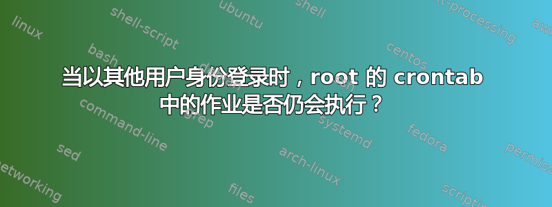 当以其他用户身份登录时，root 的 crontab 中的作业是否仍会执行？